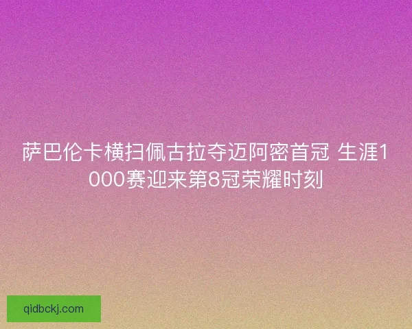 萨巴伦卡横扫佩古拉夺迈阿密首冠 生涯1000赛迎来第8冠荣耀时刻