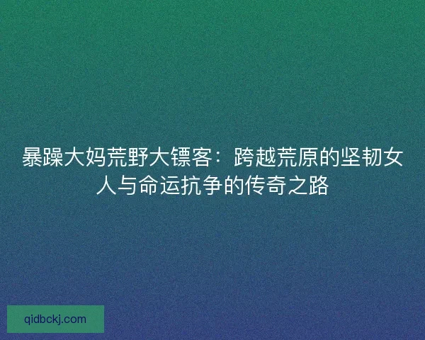暴躁大妈荒野大镖客：跨越荒原的坚韧女人与命运抗争的传奇之路