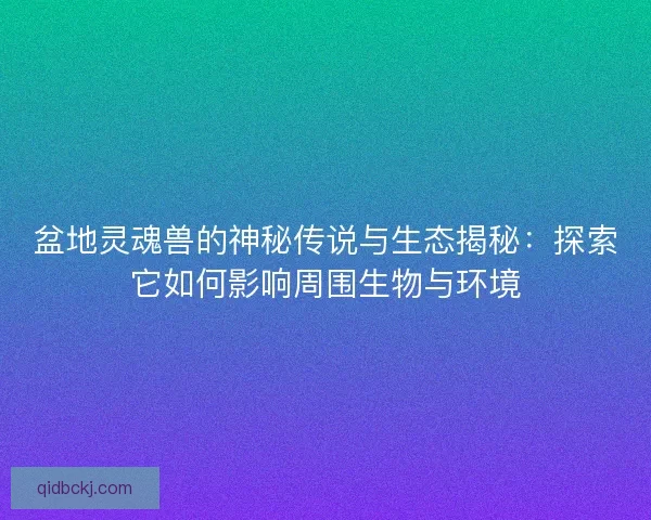 盆地灵魂兽的神秘传说与生态揭秘：探索它如何影响周围生物与环境