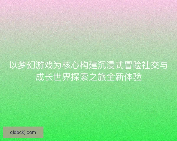 以梦幻游戏为核心构建沉浸式冒险社交与成长世界探索之旅全新体验