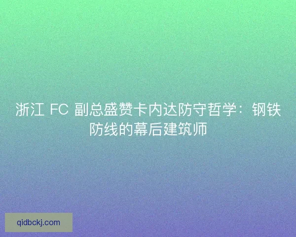 浙江 FC 副总盛赞卡内达防守哲学：钢铁防线的幕后建筑师