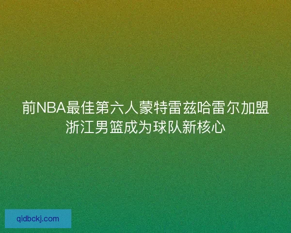前NBA最佳第六人蒙特雷兹哈雷尔加盟浙江男篮成为球队新核心