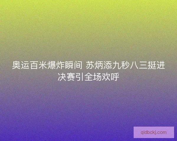 奥运百米爆炸瞬间 苏炳添九秒八三挺进决赛引全场欢呼