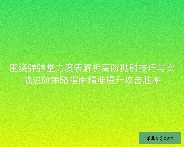 围绕弹弹堂力度表解析高阶抛射技巧与实战进阶策略指南精准提升攻击胜率
