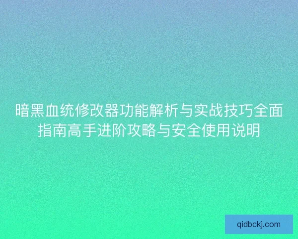暗黑血统修改器功能解析与实战技巧全面指南高手进阶攻略与安全使用说明