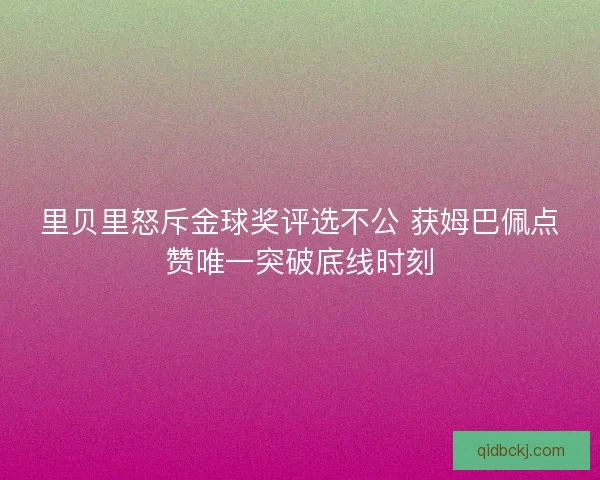 里贝里怒斥金球奖评选不公 获姆巴佩点赞唯一突破底线时刻