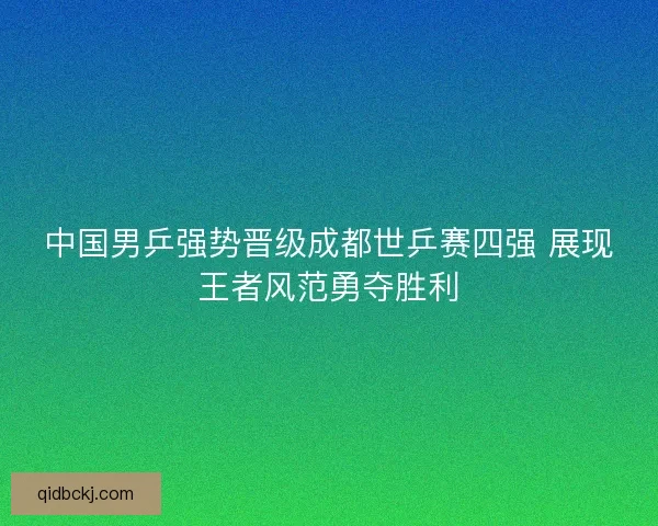 中国男乒强势晋级成都世乒赛四强 展现王者风范勇夺胜利